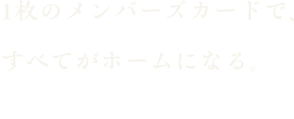 1枚のメンバーズカードで、すべてがホームになる。