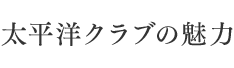 太平洋クラブの魅力