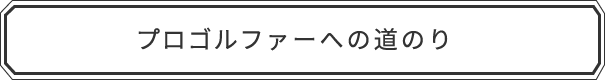 プロゴルファーへの道のり